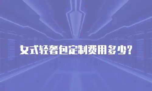 女式轻奢包定制费用多少？