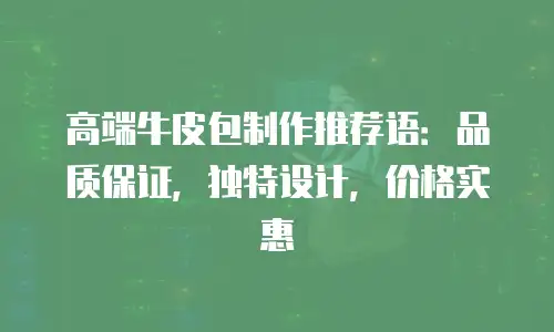 高端牛皮包制作推荐语：品质保证，独特设计，价格实惠