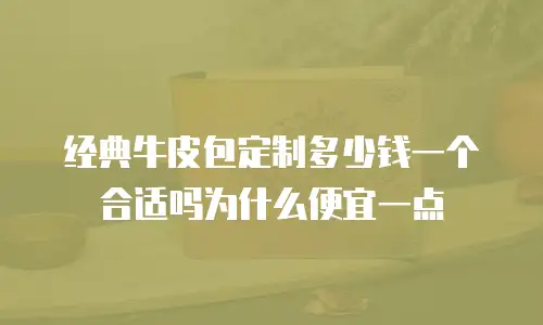 经典牛皮包定制多少钱一个合适吗为什么便宜一点
