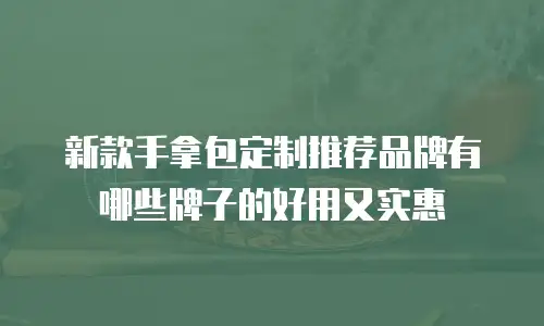 新款手拿包定制推荐品牌有哪些牌子的好用又实惠