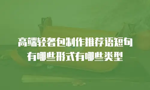高端轻奢包制作推荐语短句有哪些形式有哪些类型