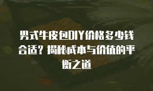 男式牛皮包DIY价格多少钱合适？揭秘成本与价值的平衡之道