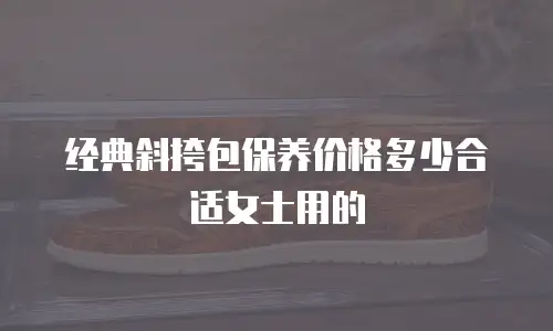 经典斜挎包保养价格多少合适女士用的