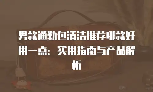 男款通勤包清洁推荐哪款好用一点：实用指南与产品解析