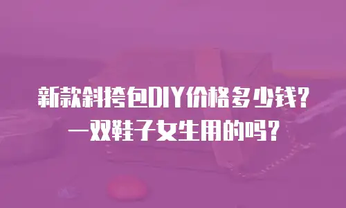 新款斜挎包DIY价格多少钱？一双鞋子女生用的吗？