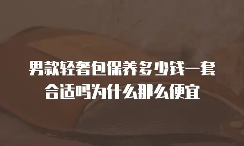 男款轻奢包保养多少钱一套合适吗为什么那么便宜