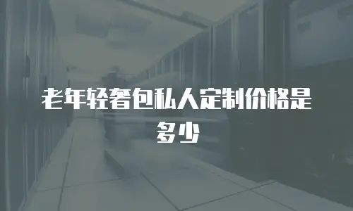 老年轻奢包私人定制价格是多少
