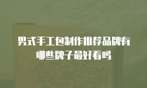 男式手工包制作推荐品牌有哪些牌子最好看吗