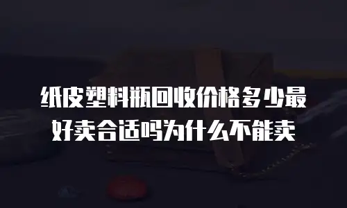 纸皮塑料瓶回收价格多少最好卖合适吗为什么不能卖