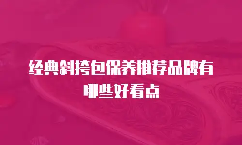 经典斜挎包保养推荐品牌有哪些好看点