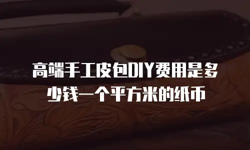高端手工皮包DIY费用是多少钱一个平方米的纸币