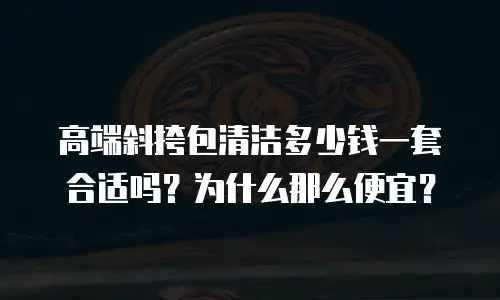 高端斜挎包清洁多少钱一套合适吗？为什么那么便宜？