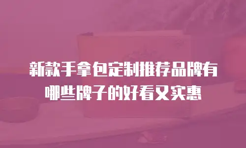 新款手拿包定制推荐品牌有哪些牌子的好看又实惠