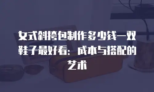 女式斜挎包制作多少钱一双鞋子最好看：成本与搭配的艺术
