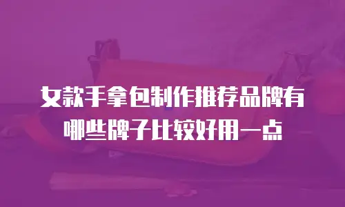 女款手拿包制作推荐品牌有哪些牌子比较好用一点