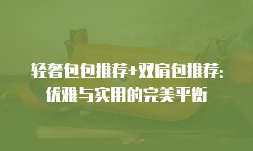 轻奢包包推荐+双肩包推荐：优雅与实用的完美平衡