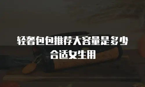 轻奢包包推荐大容量是多少合适女生用