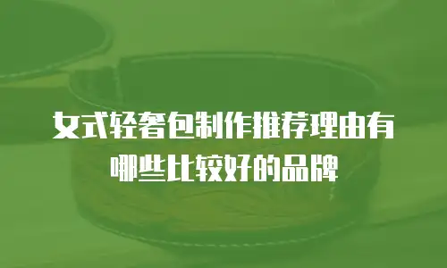 女式轻奢包制作推荐理由有哪些比较好的品牌