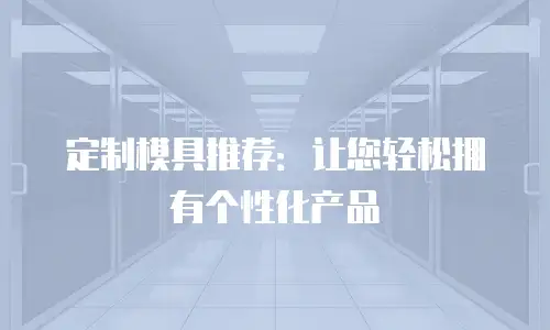 定制模具推荐：让您轻松拥有个性化产品
