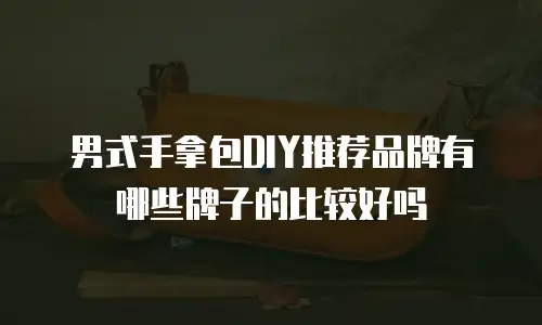 男式手拿包DIY推荐品牌有哪些牌子的比较好吗