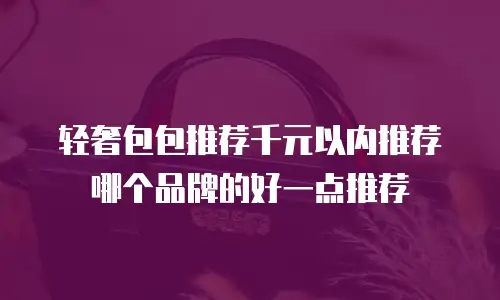 轻奢包包推荐千元以内推荐哪个品牌的好一点推荐