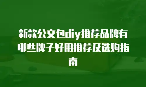 新款公文包diy推荐品牌有哪些牌子好用推荐及选购指南
