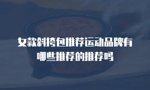 女款斜挎包推荐运动品牌有哪些推荐的推荐吗