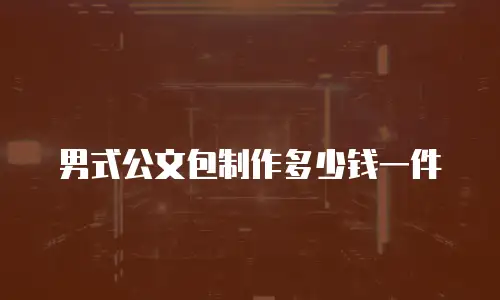 男式公文包制作多少钱一件