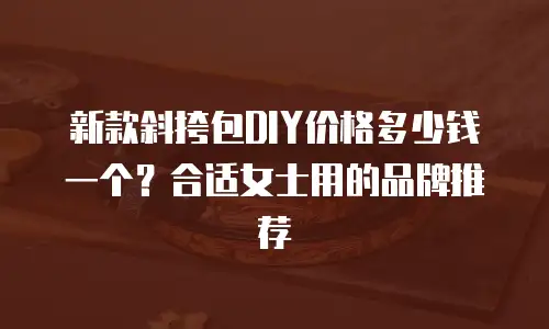 新款斜挎包DIY价格多少钱一个？合适女士用的品牌推荐