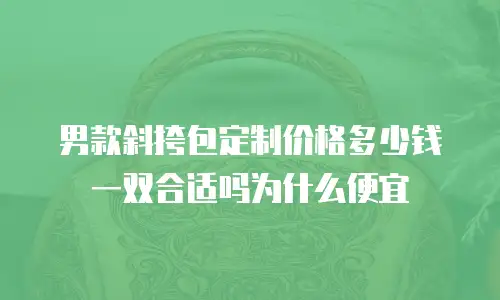 男款斜挎包定制价格多少钱一双合适吗为什么便宜