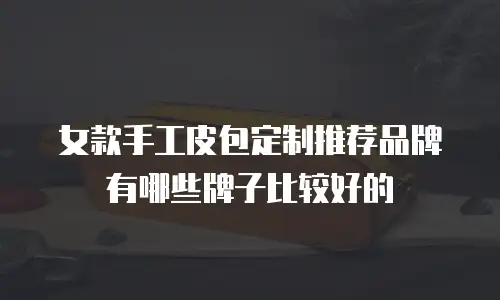 女款手工皮包定制推荐品牌有哪些牌子比较好的