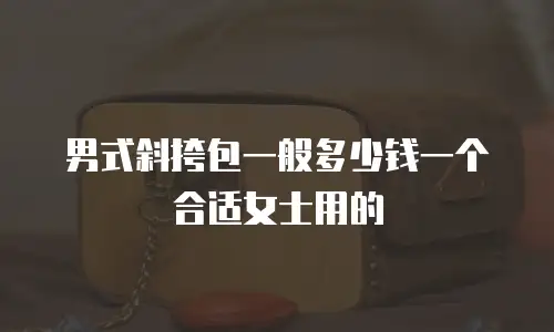 男式斜挎包一般多少钱一个合适女士用的