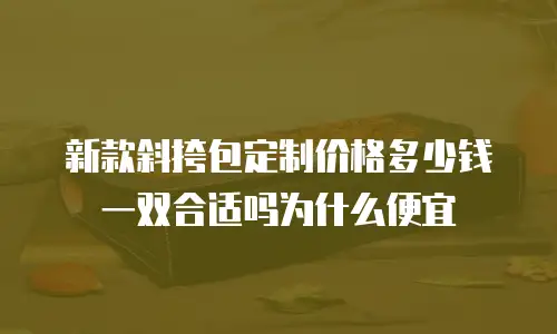 新款斜挎包定制价格多少钱一双合适吗为什么便宜