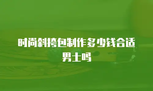 时尚斜挎包制作多少钱合适男士吗