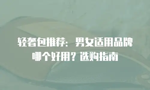 轻奢包推荐：男女适用品牌哪个好用？选购指南