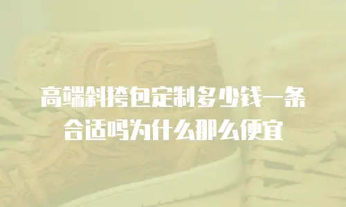 高端斜挎包定制多少钱一条合适吗为什么那么便宜