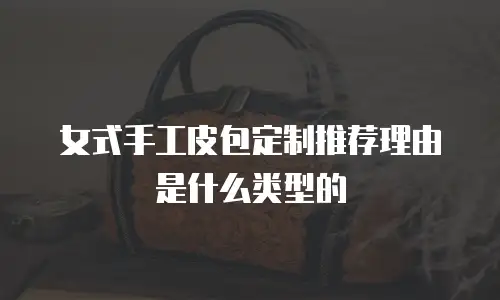 女式手工皮包定制推荐理由是什么类型的