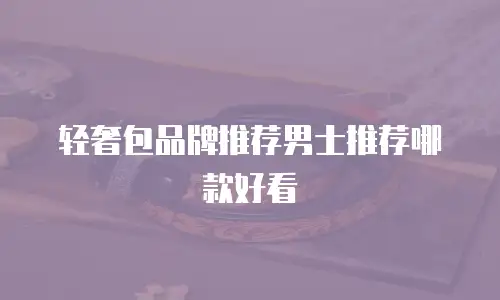 轻奢包品牌推荐男士推荐哪款好看
