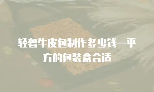 轻奢牛皮包制作多少钱一平方的包装盒合适