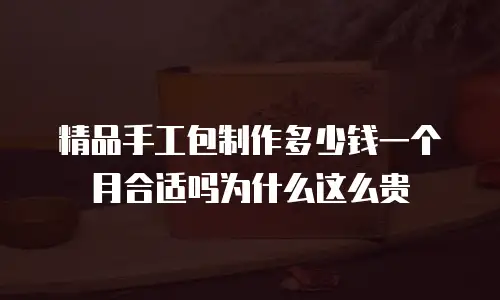 精品手工包制作多少钱一个月合适吗为什么这么贵