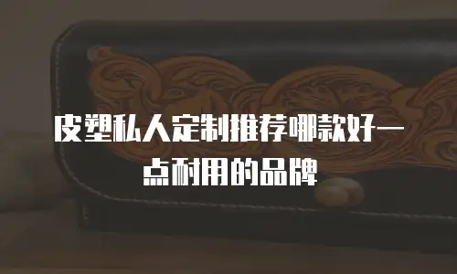 皮塑私人定制推荐哪款好一点耐用的品牌