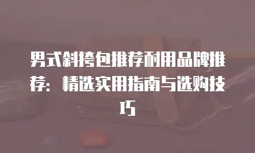 男式斜挎包推荐耐用品牌推荐：精选实用指南与选购技巧