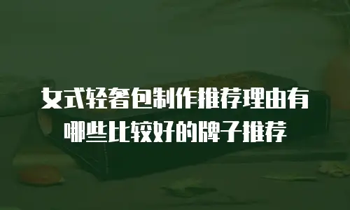 女式轻奢包制作推荐理由有哪些比较好的牌子推荐
