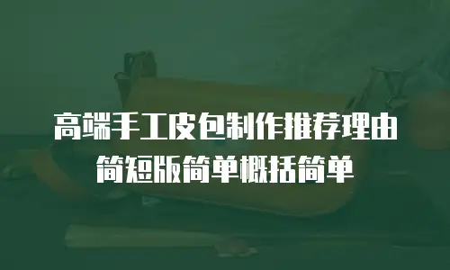 高端手工皮包制作推荐理由简短版简单概括简单
