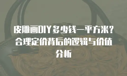 皮雕画DIY多少钱一平方米？合理定价背后的逻辑与价值分析