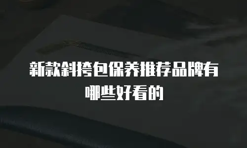 新款斜挎包保养推荐品牌有哪些好看的