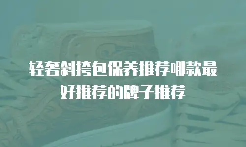 轻奢斜挎包保养推荐哪款最好推荐的牌子推荐