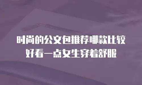 时尚的公文包推荐哪款比较好看一点女生穿着舒服