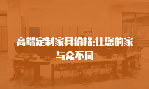 高端定制家具价格:让您的家与众不同
