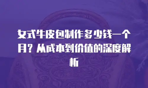 女式牛皮包制作多少钱一个月？从成本到价值的深度解析
